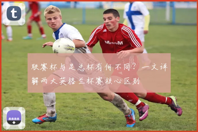 联赛杯与足总杯有何不同？一文详解两大英格兰杯赛核心区别