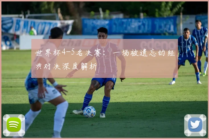 世界杯4-5名决赛：一场被遗忘的经典对决深度解析