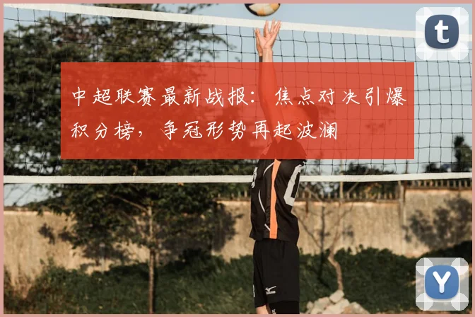 中超联赛最新战报：焦点对决引爆积分榜，争冠形势再起波澜