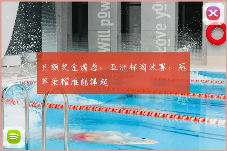 巨额奖金诱惑，亚洲杯淘汰赛，冠军荣耀谁能捧起