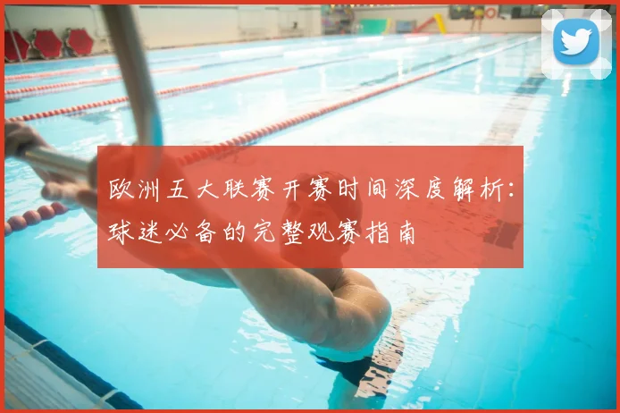 欧洲五大联赛开赛时间深度解析：球迷必备的完整观赛指南