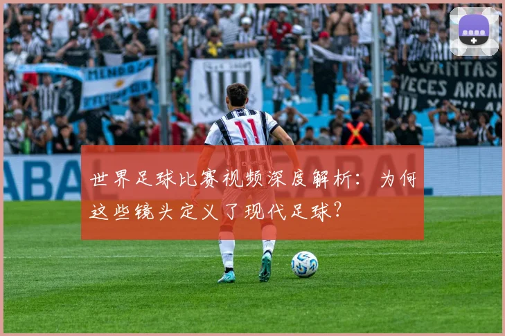 世界足球比赛视频深度解析：为何这些镜头定义了现代足球？