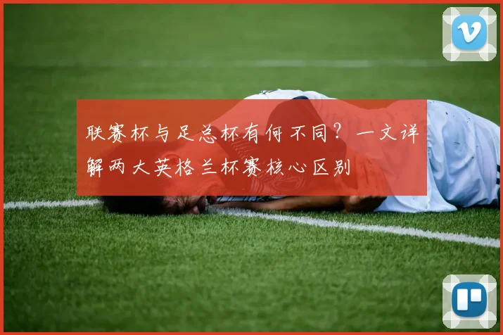 联赛杯与足总杯有何不同？一文详解两大英格兰杯赛核心区别