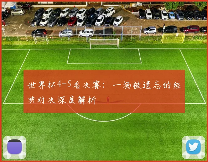 世界杯4-5名决赛：一场被遗忘的经典对决深度解析