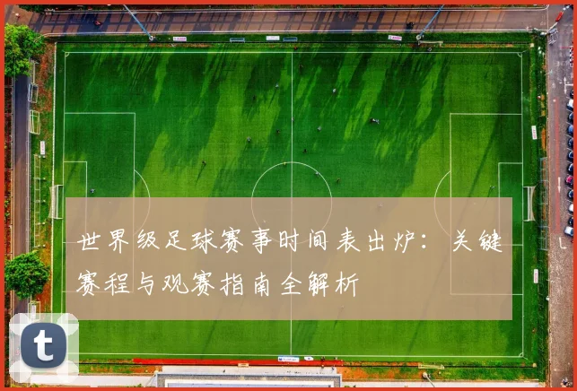 世界级足球赛事时间表出炉:关键赛程与观赛指南全解析