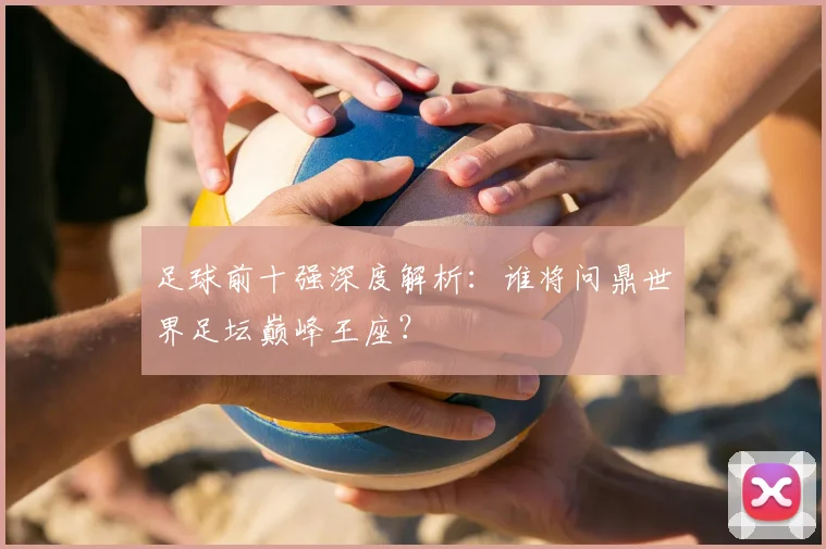 足球前十强深度解析：谁将问鼎世界足坛巅峰王座？