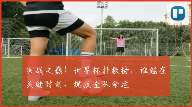 决战之巅！世界杯扑救榜，谁能在关键时刻，挽救全队命运