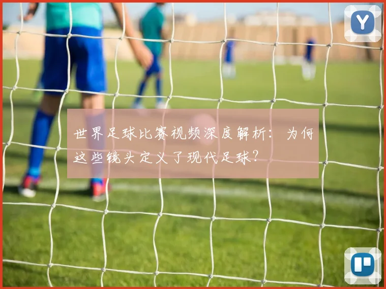 世界足球比赛视频深度解析：为何这些镜头定义了现代足球？