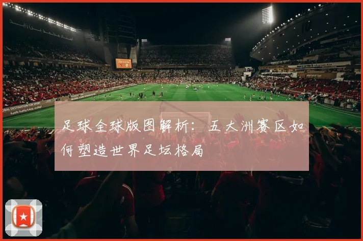 足球全球版图解析：五大洲赛区如何塑造世界足坛格局
