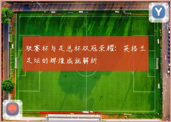 联赛杯与足总杯双冠荣耀：英格兰足坛的辉煌成就解析