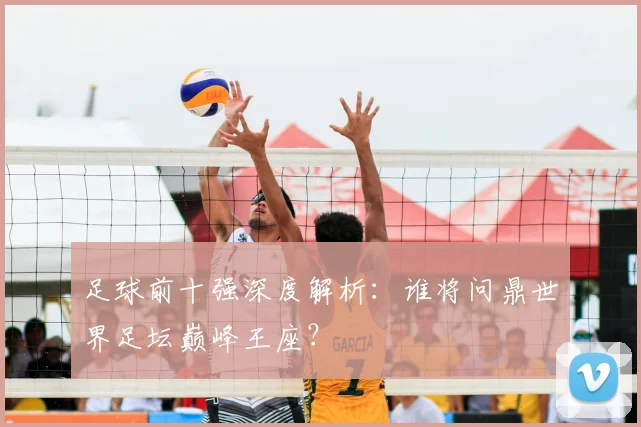 足球前十强深度解析：谁将问鼎世界足坛巅峰王座？