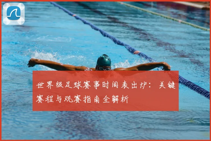 世界级足球赛事时间表出炉:关键赛程与观赛指南全解析