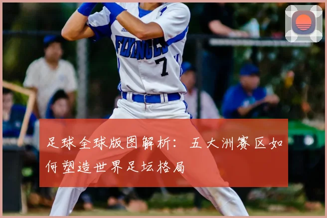 足球全球版图解析：五大洲赛区如何塑造世界足坛格局