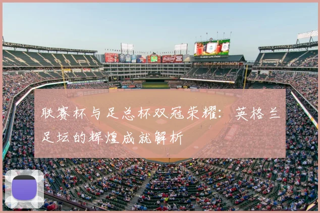 联赛杯与足总杯双冠荣耀：英格兰足坛的辉煌成就解析