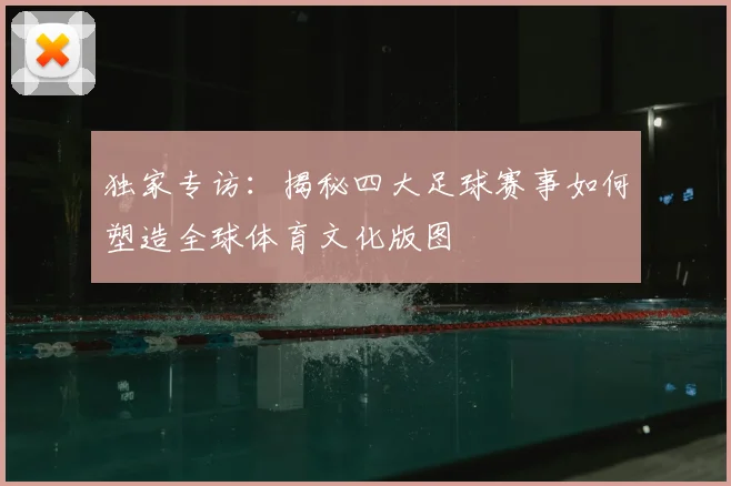 独家专访：揭秘四大足球赛事如何塑造全球体育文化版图